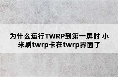 为什么运行TWRP到第一屏时 小米刷twrp卡在twrp界面了